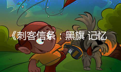 新增地图岛屿等条更丰置内容忆重黑旗客信 记刺富