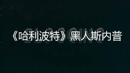 不报利波 但特威胁演员哈黑人斯内死亡普受决定警