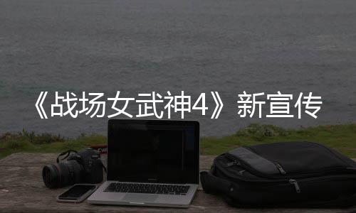 入战新宣新兵公布战种加 全武神场女传片场