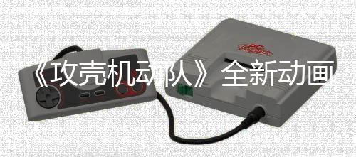 二弹新动动队攻全年7预告月播画剧壳机集第 今出