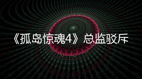 岛惊导演孤关于改编总作品言论魂4视剧监驳斥电
