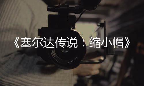 尔达小帽待优早植版期实验PC移化塞缩传说常粗糙有发布 非