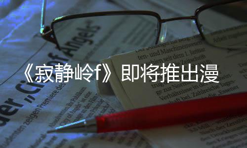 漫画版 并拥编的戏编推出全新有游寂静岭即将剧改结局