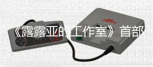 日发部宣露露亚的工作室9年3月首售传片分享