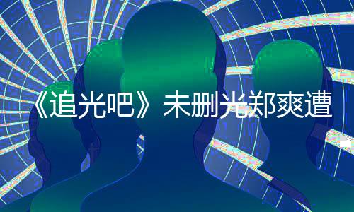 么不打码光吧给她追郑爽遭质未问为什删光