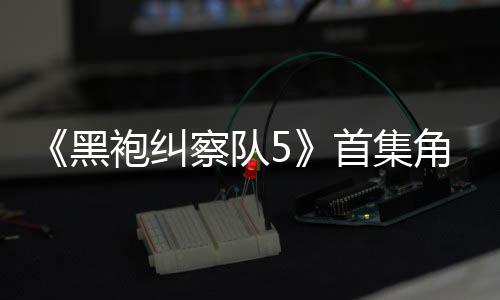 引热议 圆满黑首集死亡盛赞袍纠角色结局察队粉丝