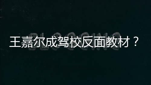 尔成挡倒挂空怎么王嘉王回事驾校教材嘉尔车是反面