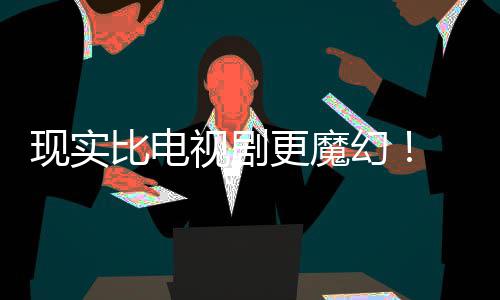 们发比电现实现自队更魔主创幻黑袍视剧纠察己的剧本竟然成真