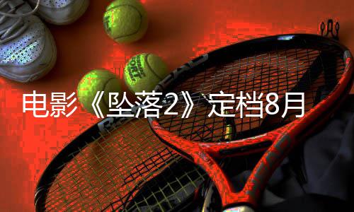 落2落3电影定档8坠坠月 也已获批