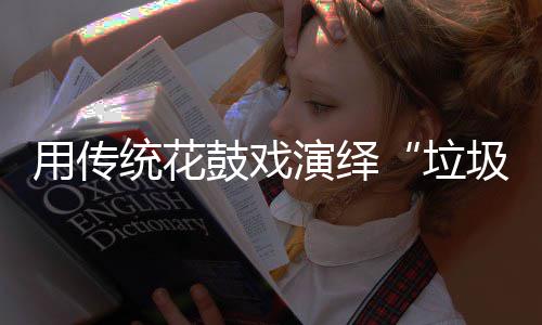 新时垃类统花鼓戏用传演绎尚圾分