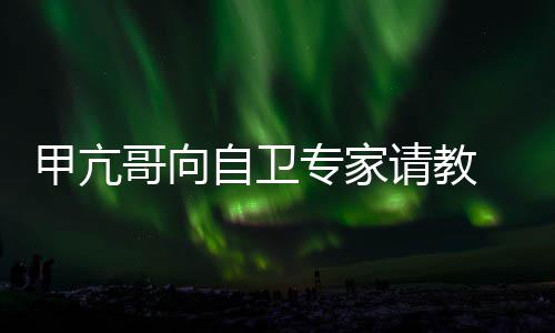 哥向自卫专家真能请教 网友用得上吗甲亢