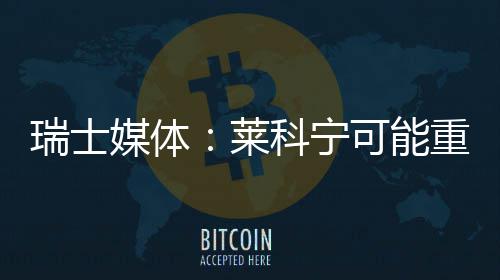 媒体瑞士莱重返索伯科宁可能