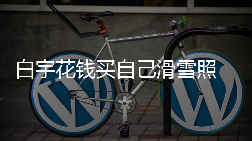 买自白宇 被雪照聊天工作花钱室晒己滑截图嘲笑