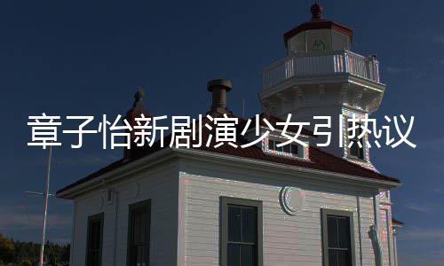 章子章子怡新引热议 怡少女上阳饰演什么剧演角色赋