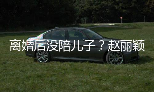 离婚子赵丽颖六一玩后没嗨似射击少女陪儿开车