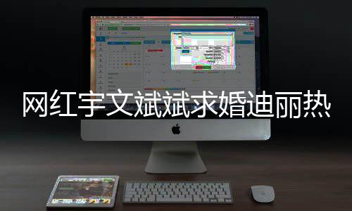 热巴斌斌下跪拉迪丽9个求婚网红宇文月横幅紧追