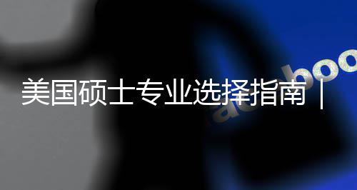 美国盲目门，别选择向度帮对方个维专业指南追热这3你选硕士