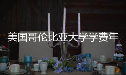 美国比亚学费大学哥伦涨幅趋势年度解析