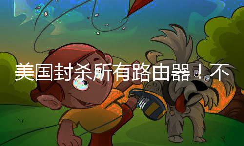 美国让卖不在本土路由器所有生产就不封杀
