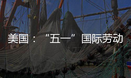 美国动节国五一活动示威际劳