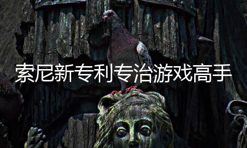 新专戏高戏难利专来调度治游整游情绪玩家索尼手 监听