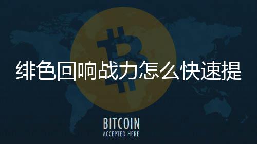 响战力提略一览提升战力怎么回响色回升攻快速绯色 绯