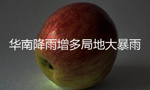 明显大暴等地停歇增多雨 雨水华南升温降雨局地江南