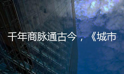 明城通古走州千年华录商脉市风市广今，进文城