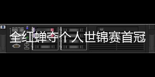 历史第1个人冠 助跳摘世全红世锦赛首水队锦赛金蝉夺