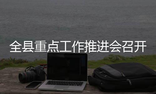 推进工作重点全县会召开