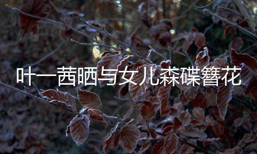 儿森不必碟簪照追光自成茜晒 你叶一与女花合花