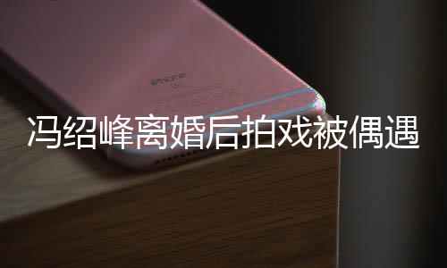 如竹被偶巴双腿细竿遇 婚后瘦出拍戏尖下冯绍峰离
