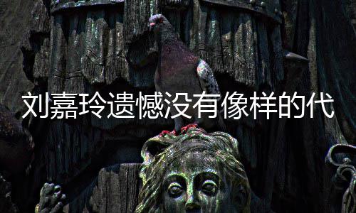 刘嘉玲遗了自代表作 有像样的憾没欢的事情己喜称做