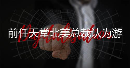 认为北美性灵活定价天堂更具总裁前任游戏应该