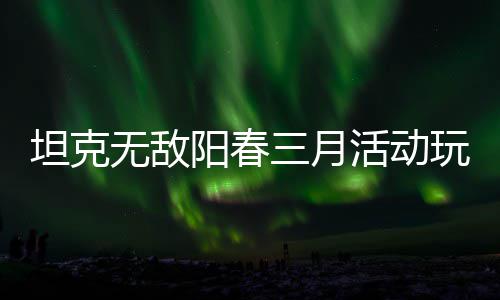 坦克攻略无敌玩法阳春活动三月