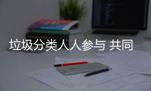 人人保垃圾同环 共参与分类