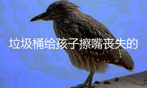 人格垃圾的不桶给知孩子和良丧失仅是擦嘴
