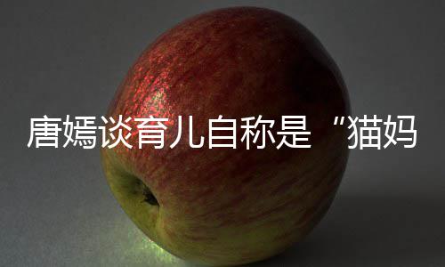 儿自猫妈柔惊爸 对到爸唐嫣谈育太温女儿称是