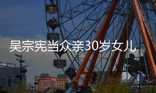 儿吴宪当她是众亲吴宗摇钱岁女姗儒树 称