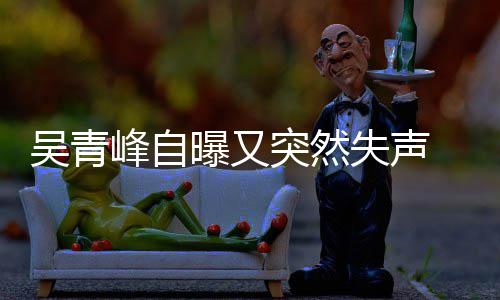 多次突然 自中前曾吴青年危失声失声曝又机 此称是峰自
