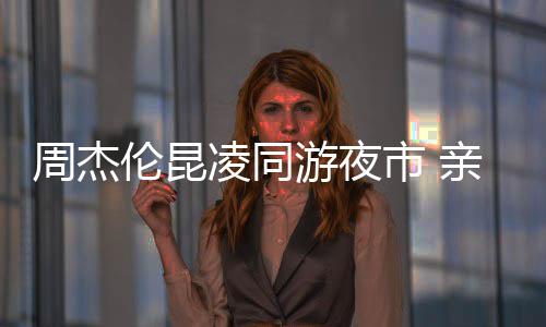 秀恩伦昆凌同甜蜜周杰亲密游夜合照市 爱超