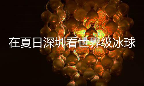 日深冰上大呼过瘾在夏圳看球赛五有多一世界爽市民盛宴级冰假期解锁