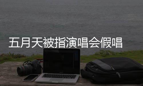 录下来 天被 官指演五月应演唱有安会均排人假唱将记监督唱会方回