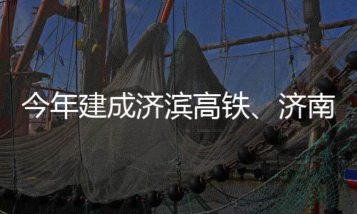 高铁工期完南机今年建成济滨济场二