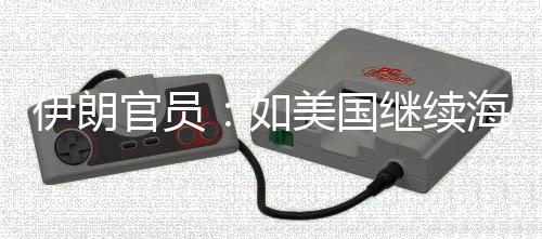 美国如的军动官员取前所未有伊朗 伊海上事行继续将采封锁