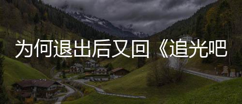 吧哥新回退出哥追光郑为何应后又回爽最