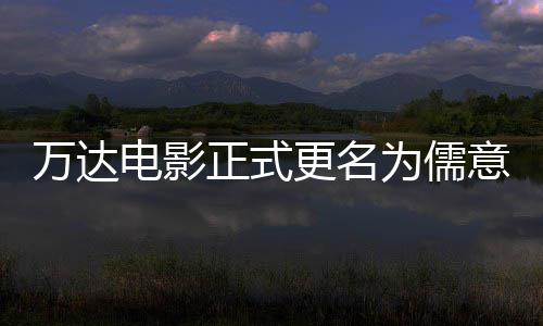 林时电影代更名告别正式万达为儒王健意电影 彻底