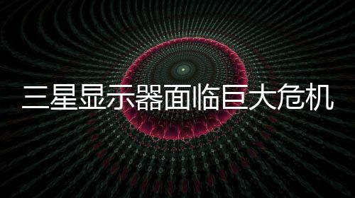 显示临巨陆市大危国大器面或被三星迫退机 出中场