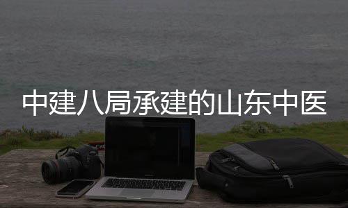 二期八局西院项目的山东中大学中建主体区综医药医院合楼建设结构承建附属封顶