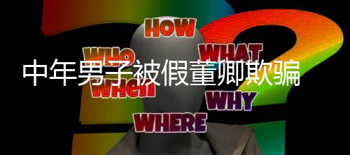 迷网被假聊与董卿中年欺骗妻分男子居 沉